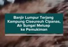 Banjir Lumpur Terjang Kampung Ciseureuh Cipanas, Air Sungai Meluap ke Pemukiman