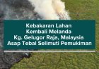 Kebakaran Lahan Kembali Melanda Kg. Gelugor Raja, Asap Tebal Selimuti Pemukiman