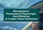 Menakjubkan! Penampakan Pegunungan Karst Misterius di Tengah Hutan Kalimantan