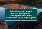 Keindahan yang Magis! Pesona Kemegahan Gunung Berpasir Salju dan Gletser Abadi di Patagonia