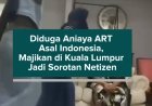 Diduga Aniaya ART Asal Indonesia, Majikan di Kuala Lumpur Jadi Sorotan Netizen