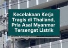 Kecelakaan Kerja Tragis di Thailand, Pria Asal Myanmar Tersengat Listrik hingga Mengalami Luka Bakar 70 Persen