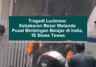 Tragedi Lucknow: Kebakaran Besar Melanda Pusat Bimbingan Belajar di India, 15 Siswa Tewas
