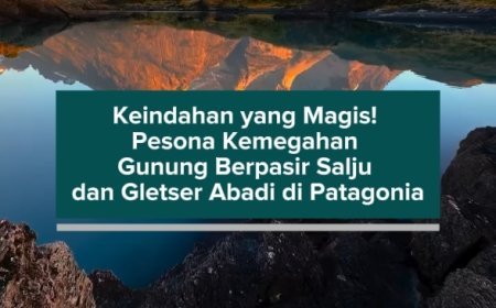 Keindahan yang Magis! Pesona Kemegahan Gunung Berpasir Salju dan Gletser Abadi di Patagonia