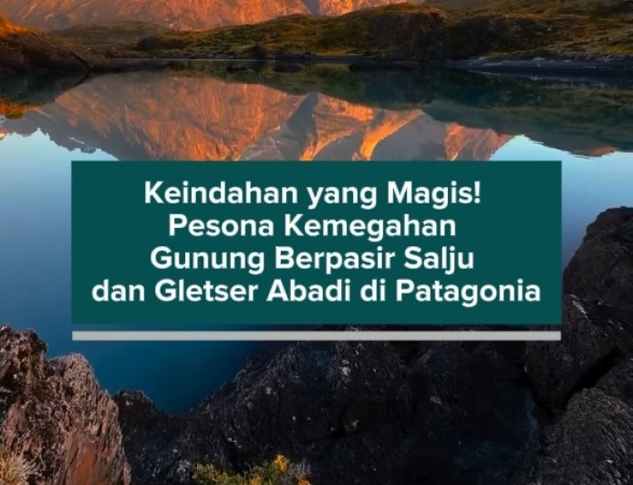 Keindahan yang Magis! Pesona Kemegahan Gunung Berpasir Salju dan Gletser Abadi di Patagonia