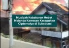 Musibah Kebakaran Hebat Melanda Kawasan Kasepuhan Ciptamulya di Sukabumi